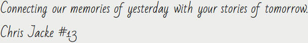 Connecting our stories of yesterday with your memories of tomorrow. -Chris Jacke #13